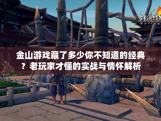 金山游戏藏了多少你不知道的经典？老玩家才懂的实战与情怀解析