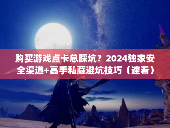 购买游戏点卡总踩坑？2024独家安全渠道+高手私藏避坑技巧（速看）
