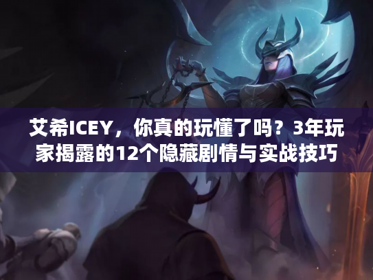 艾希ICEY，你真的玩懂了吗？3年玩家揭露的12个隐藏剧情与实战技巧