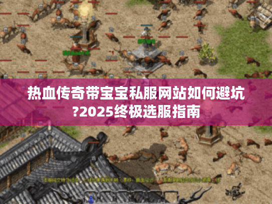 热血传奇带宝宝私服网站如何避坑?2025终极选服指南