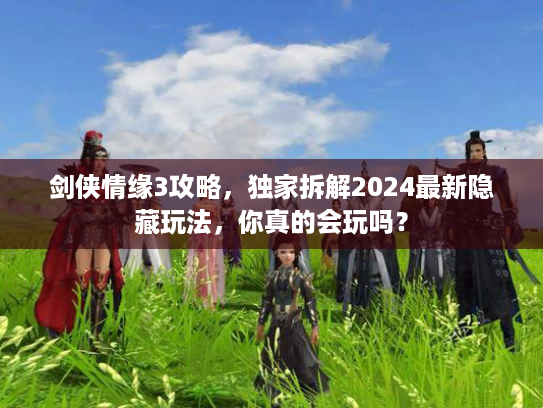剑侠情缘3攻略，独家拆解2024最新隐藏玩法，你真的会玩吗？