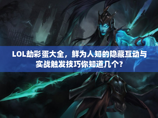 LOL劫彩蛋大全，鲜为人知的隐藏互动与实战触发技巧你知道几个？