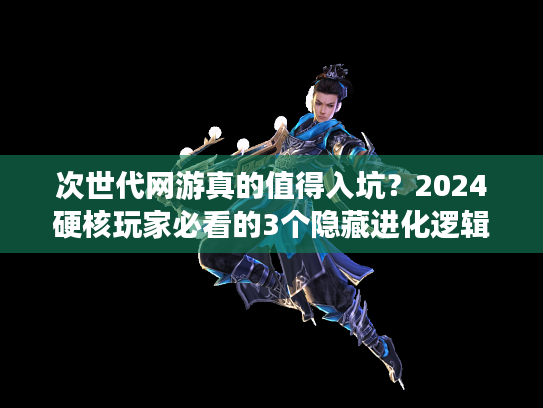 次世代网游真的值得入坑？2024硬核玩家必看的3个隐藏进化逻辑