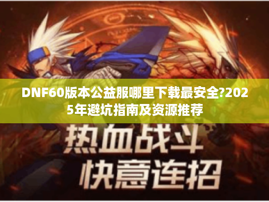 DNF60版本公益服哪里下载最安全?2025年避坑指南及资源推荐