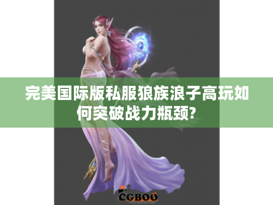 完美国际版私服狼族浪子高玩如何突破战力瓶颈?