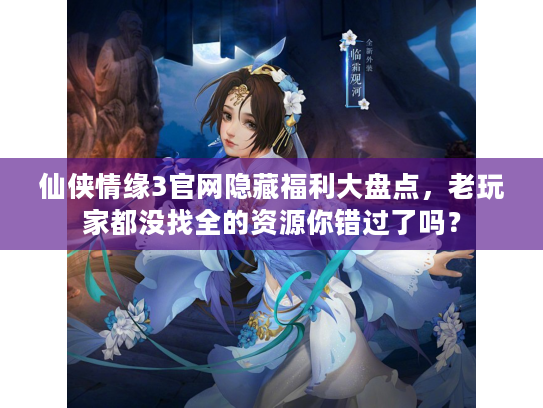 仙侠情缘3官网隐藏福利大盘点，老玩家都没找全的资源你错过了吗？