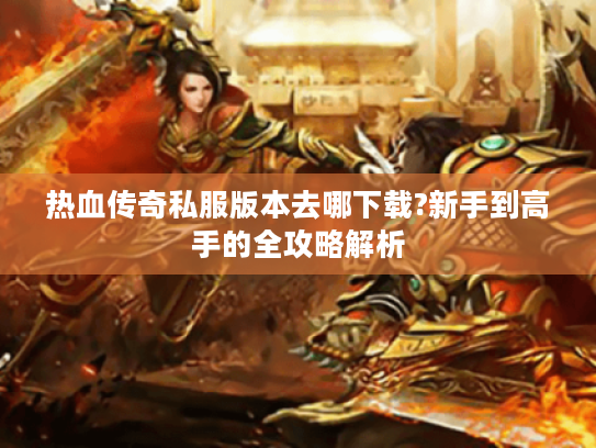 热血传奇私服版本去哪下载?新手到高手的全攻略解析