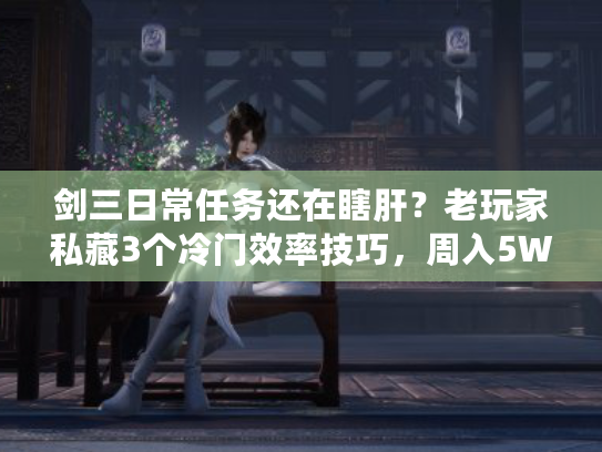 剑三日常任务还在瞎肝？老玩家私藏3个冷门效率技巧，周入5W金+声望拉满