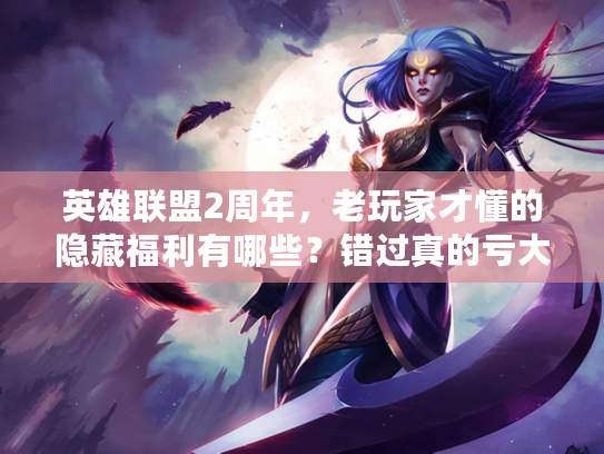 英雄联盟2周年，老玩家才懂的隐藏福利有哪些？错过真的亏大了！