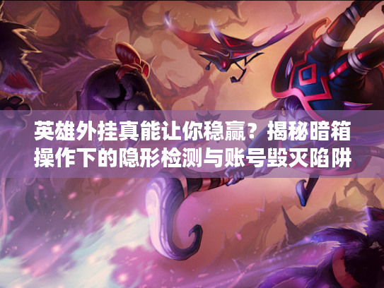 英雄外挂真能让你稳赢？揭秘暗箱操作下的隐形检测与账号毁灭陷阱