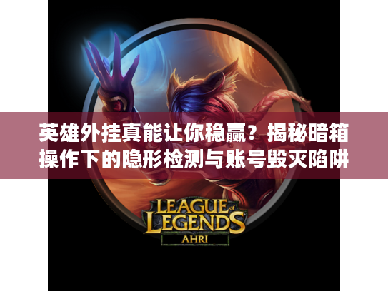 英雄外挂真能让你稳赢？揭秘暗箱操作下的隐形检测与账号毁灭陷阱