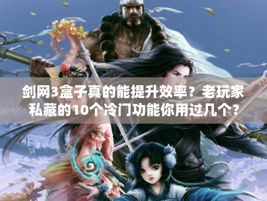 剑网3盒子真的能提升效率？老玩家私藏的10个冷门功能你用过几个？