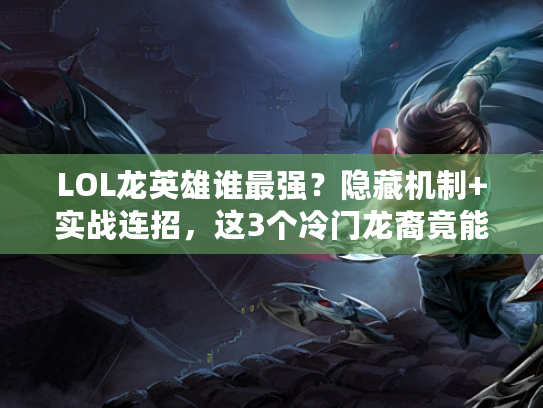 LOL龙英雄谁最强？隐藏机制+实战连招，这3个冷门龙裔竟能乱杀！