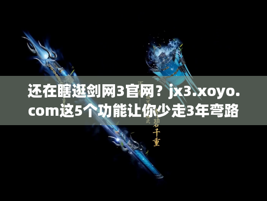 还在瞎逛剑网3官网？jx3.xoyo.com这5个功能让你少走3年弯路