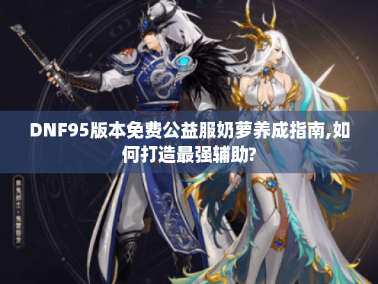 DNF95版本免费公益服奶萝养成指南,如何打造最强辅助?