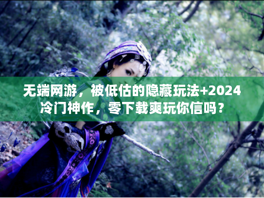 无端网游，被低估的隐藏玩法+2024冷门神作，零下载爽玩你信吗？