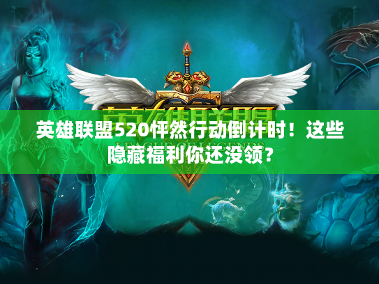 英雄联盟520怦然行动倒计时！这些隐藏福利你还没领？