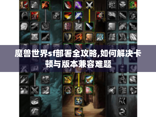 魔兽世界sf部署全攻略,如何解决卡顿与版本兼容难题