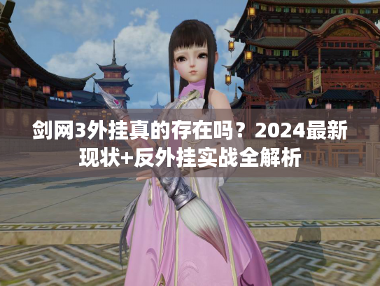 剑网3外挂真的存在吗？2024最新现状+反外挂实战全解析