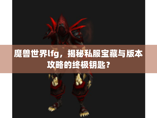 魔兽世界lfg，揭秘私服宝藏与版本攻略的终极钥匙？