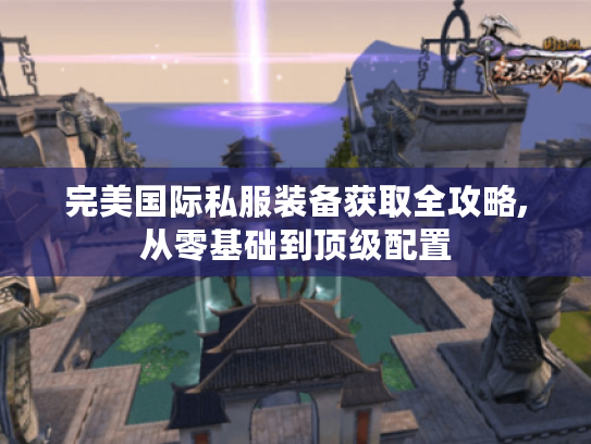 完美国际私服装备获取全攻略,从零基础到顶级配置