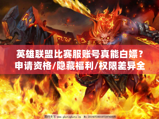 英雄联盟比赛服账号真能白嫖？申请资格/隐藏福利/权限差异全揭秘！