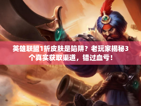 英雄联盟1折皮肤是陷阱？老玩家揭秘3个真实获取渠道，错过血亏！