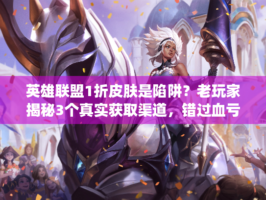 英雄联盟1折皮肤是陷阱？老玩家揭秘3个真实获取渠道，错过血亏！