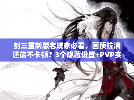 剑三重制版老玩家必看，画质拉满还能不卡顿？3个隐藏设置+PVP实战细节助你重返巅峰