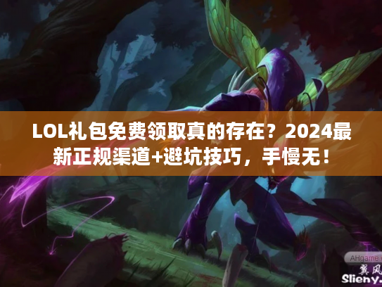 LOL礼包免费领取真的存在？2024最新正规渠道+避坑技巧，手慢无！