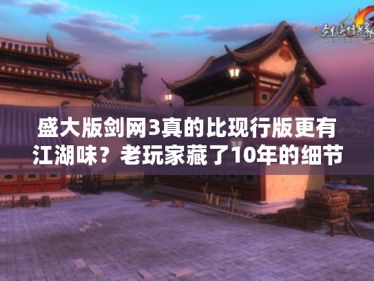 盛大版剑网3真的比现行版更有江湖味？老玩家藏了10年的细节你不知道