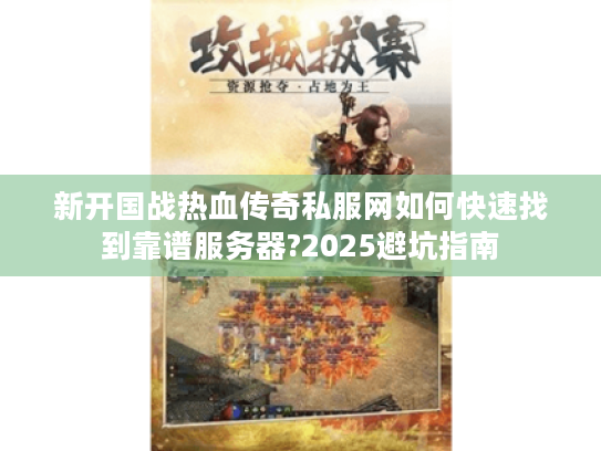 新开国战热血传奇私服网如何快速找到靠谱服务器?2025避坑指南