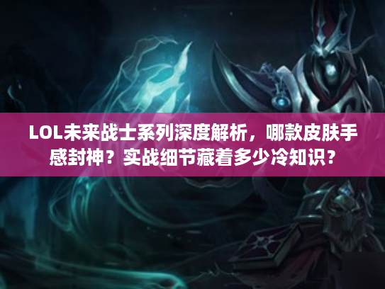 LOL未来战士系列深度解析，哪款皮肤手感封神？实战细节藏着多少冷知识？