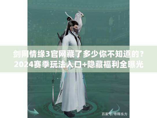 剑网情缘3官网藏了多少你不知道的？2024赛季玩法入口+隐藏福利全曝光