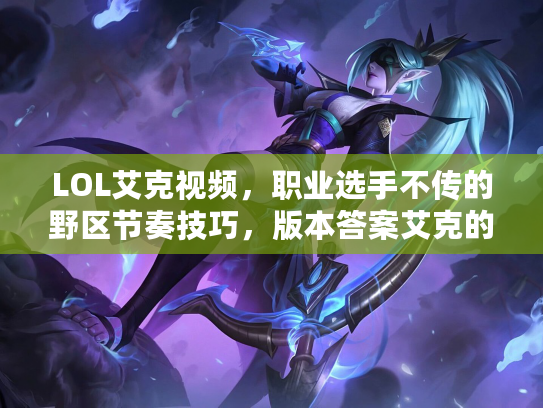 LOL艾克视频，职业选手不传的野区节奏技巧，版本答案艾克的秒人流细节你掌握了吗？
