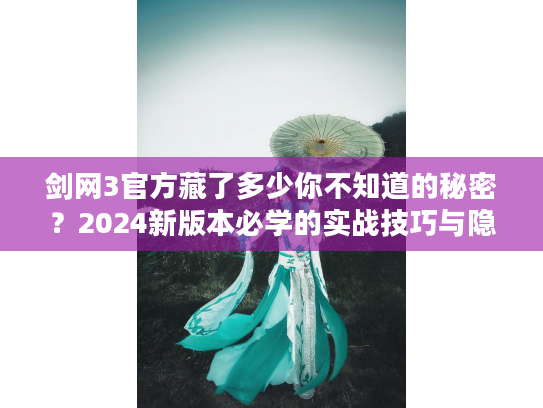 剑网3官方藏了多少你不知道的秘密？2024新版本必学的实战技巧与隐藏福利解析