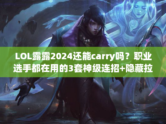 LOL露露2024还能carry吗？职业选手都在用的3套神级连招+隐藏拉扯技巧