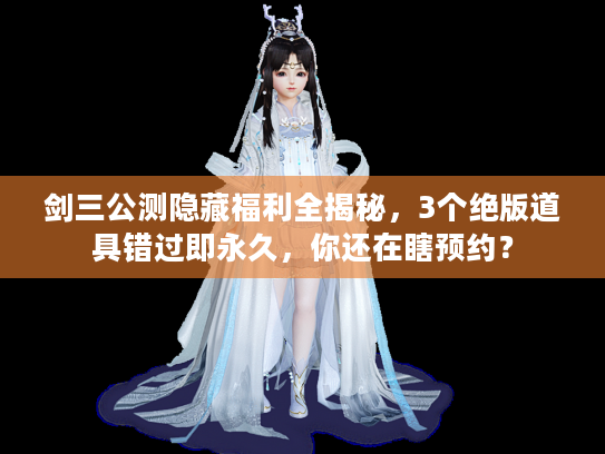 剑三公测隐藏福利全揭秘，3个绝版道具错过即永久，你还在瞎预约？