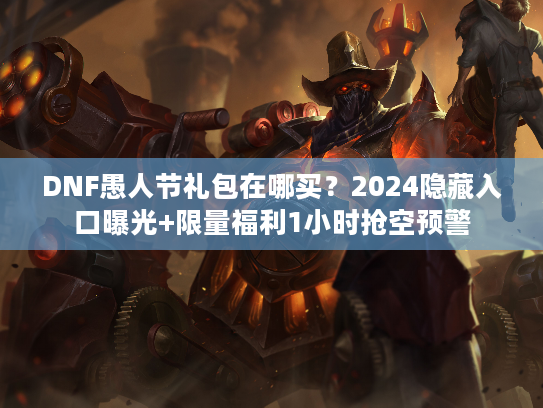 DNF愚人节礼包在哪买？2024隐藏入口曝光+限量福利1小时抢空预警