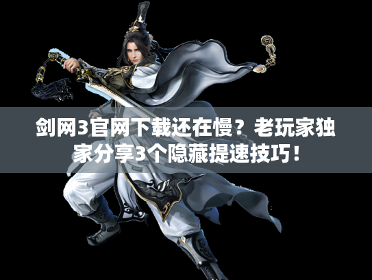 剑网3官网下载还在慢？老玩家独家分享3个隐藏提速技巧！