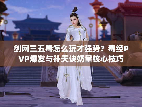 剑网三五毒怎么玩才强势？毒经PVP爆发与补天诀奶量核心技巧