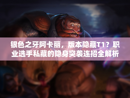 银色之牙阿卡丽，版本隐藏T1？职业选手私藏的隐身突袭连招全解析