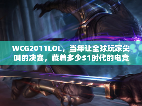 WCG2011LOL，当年让全球玩家尖叫的决赛，藏着多少S1时代的电竞密码？