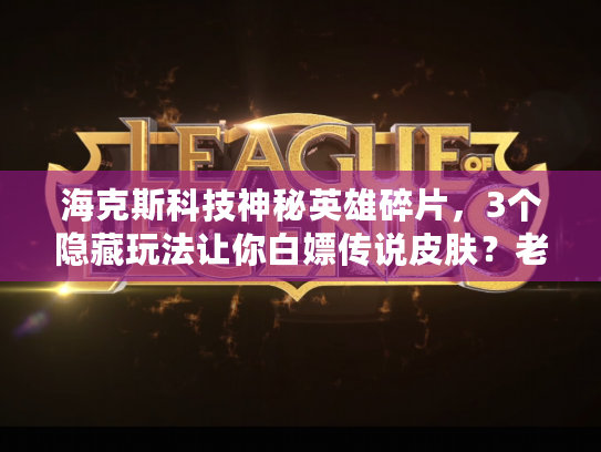 海克斯科技神秘英雄碎片，3个隐藏玩法让你白嫖传说皮肤？老玩家都藏着的技巧！