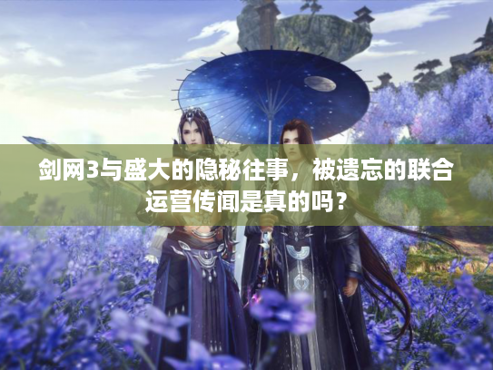 剑网3与盛大的隐秘往事，被遗忘的联合运营传闻是真的吗？