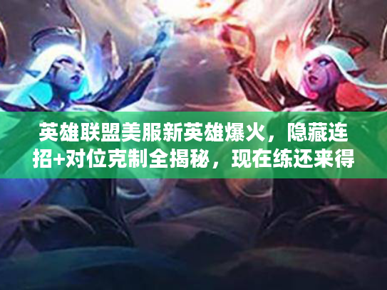 英雄联盟美服新英雄爆火，隐藏连招+对位克制全揭秘，现在练还来得及吗？