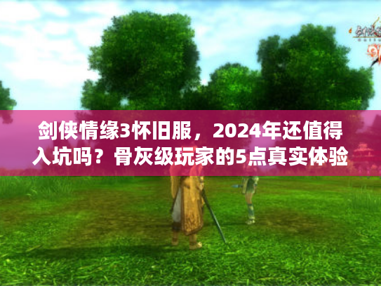 剑侠情缘3怀旧服，2024年还值得入坑吗？骨灰级玩家的5点真实体验