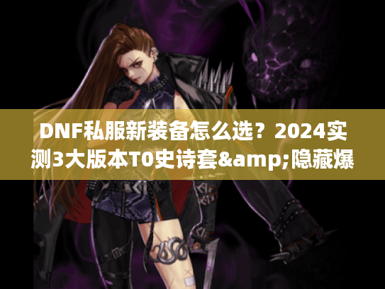 DNF私服新装备怎么选？2024实测3大版本T0史诗套&隐藏爆率技巧