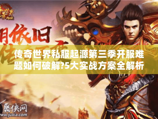 传奇世界私服起源第三季开服难题如何破解?5大实战方案全解析