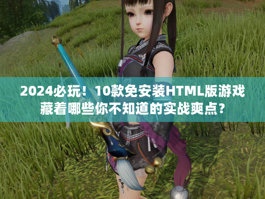 2024必玩！10款免安装HTML版游戏藏着哪些你不知道的实战爽点？